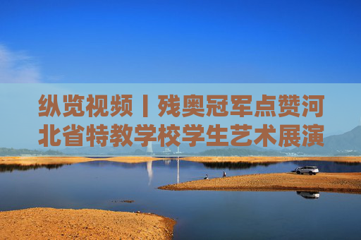 纵览视频丨残奥冠军点赞河北省特教学校学生艺术展演