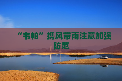 “韦帕”携风带雨注意加强防范
