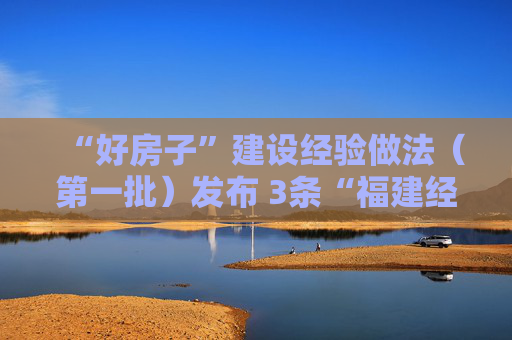 “好房子”建设经验做法（第一批）发布 3条“福建经验”入选