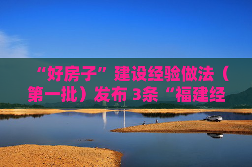 “好房子”建设经验做法（第一批）发布 3条“福建经验”入选