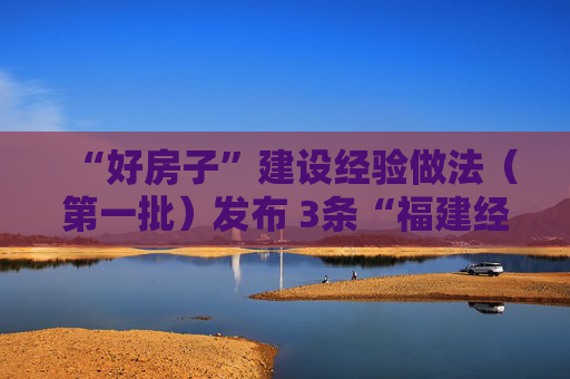 “好房子”建设经验做法（第一批）发布 3条“福建经验”入选