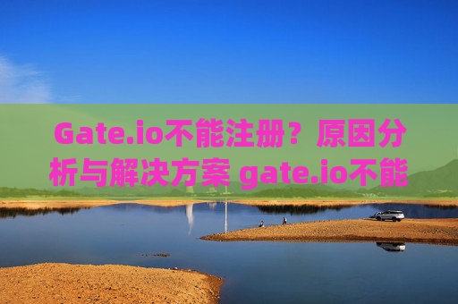 Gate.io不能注册？原因分析与解决方案 gate.io不能注册