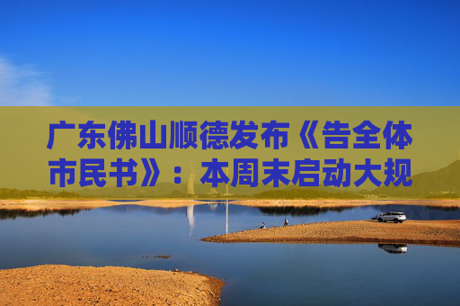 广东佛山顺德发布《告全体市民书》：本周末启动大规模灭蚊行动