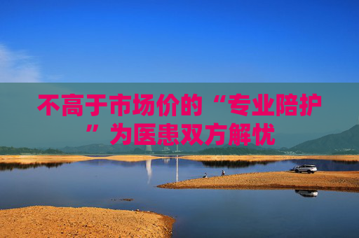 不高于市场价的“专业陪护”为医患双方解忧