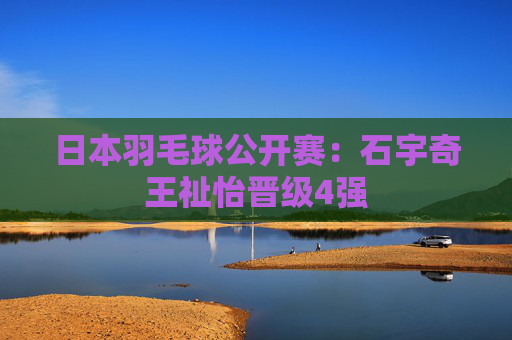 日本羽毛球公开赛：石宇奇王祉怡晋级4强