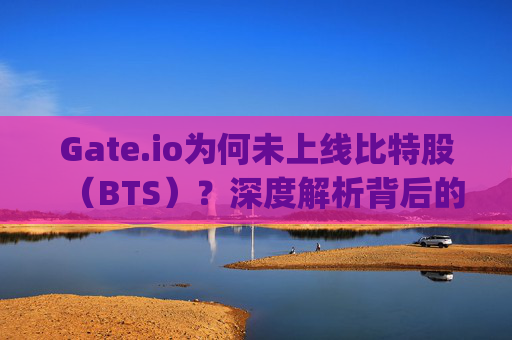 Gate.io为何未上线比特股（BTS）？深度解析背后的原因与市场考量 gate.io为什么没有比特股