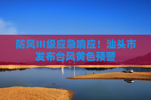 防风Ⅲ级应急响应！汕头市发布台风黄色预警