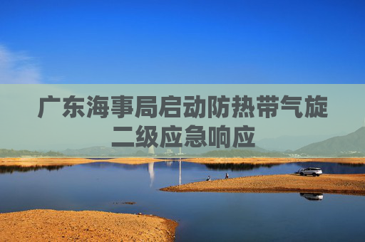 广东海事局启动防热带气旋二级应急响应