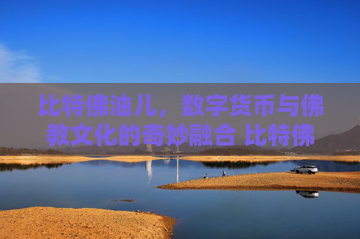 比特佛油儿，数字货币与佛教文化的奇妙融合 比特佛油儿