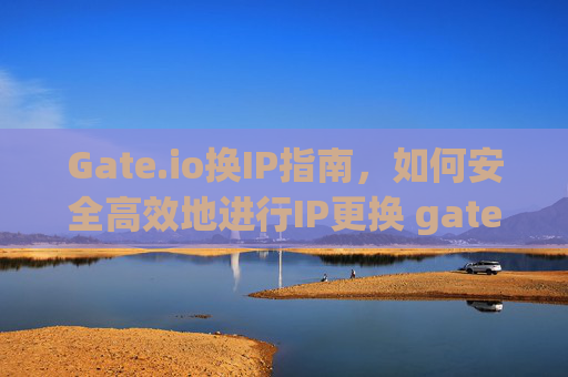 Gate.io换IP指南，如何安全高效地进行IP更换 gate.io换ip