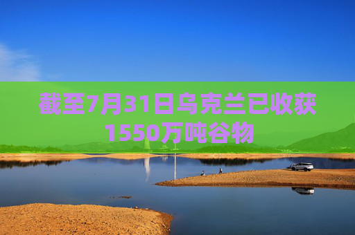 截至7月31日乌克兰已收获1550万吨谷物
