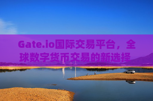 Gate.io国际交易平台，全球数字货币交易的新选择 gate.io国际交易