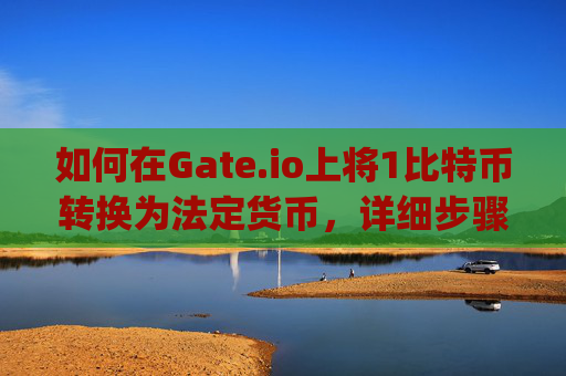如何在Gate.io上将1比特币转换为法定货币，详细步骤与注意事项 gate.io转1比特币到货币
