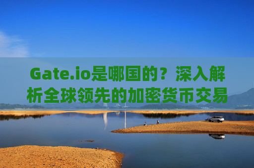 Gate.io是哪国的？深入解析全球领先的加密货币交易平台 gate.io是哪国的