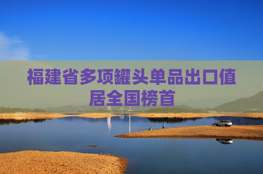 福建省多项罐头单品出口值居全国榜首