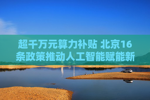 超千万元算力补贴 北京16条政策推动人工智能赋能新型工业化