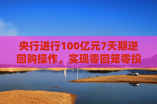 央行进行100亿元7天期逆回购操作，实现零回笼零投放
