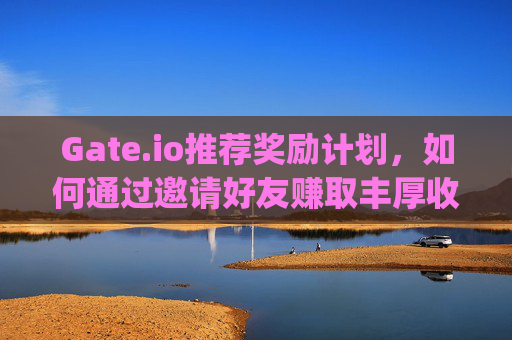 Gate.io推荐奖励计划，如何通过邀请好友赚取丰厚收益 gate.io推荐奖励