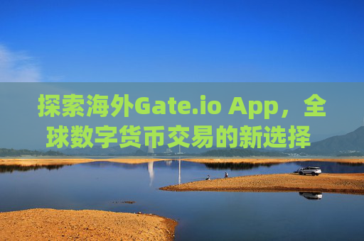 探索海外Gate.io App，全球数字货币交易的新选择 海外gate.ioapp