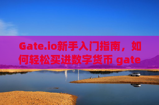 Gate.io新手入门指南，如何轻松买进数字货币 gate.io怎样买进