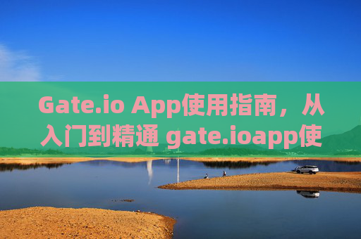Gate.io App使用指南，从入门到精通 gate.ioapp使用