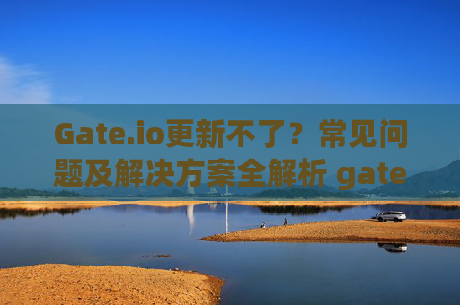 Gate.io更新不了？常见问题及解决方案全解析 gate.io更新不了