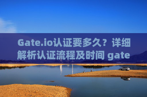 Gate.io认证要多久？详细解析认证流程及时间 gate.io认证要多久