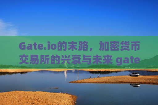 Gate.io的末路，加密货币交易所的兴衰与未来 gate.io的末路
