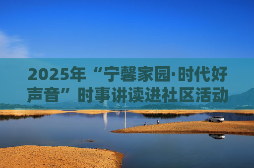 2025年“宁馨家园·时代好声音”时事讲读进社区活动走进天山路街道