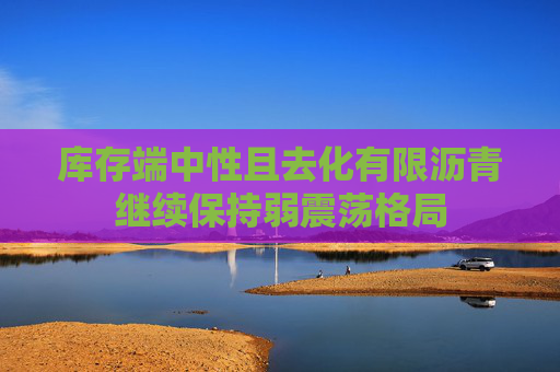 库存端中性且去化有限沥青继续保持弱震荡格局