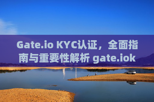 Gate.io KYC认证，全面指南与重要性解析 gate.iokyc认证