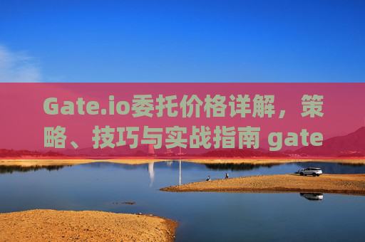 Gate.io委托价格详解，策略、技巧与实战指南 gate.io委托价格