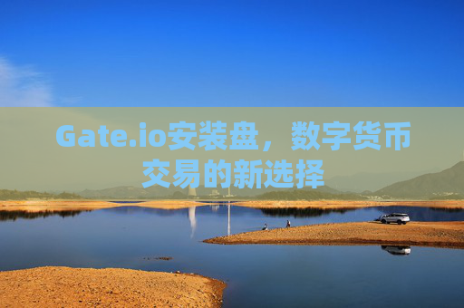 Gate.io安装盘，数字货币交易的新选择