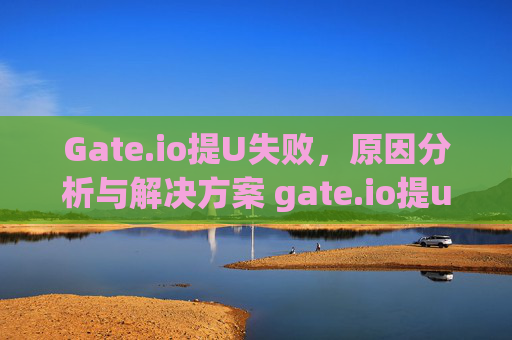 Gate.io提U失败，原因分析与解决方案 gate.io提u失败