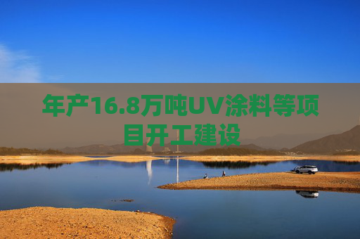 年产16.8万吨UV涂料等项目开工建设