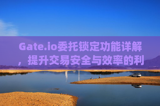 Gate.io委托锁定功能详解，提升交易安全与效率的利器 gate.io委托锁定