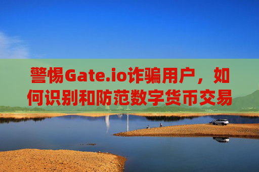 警惕Gate.io诈骗用户，如何识别和防范数字货币交易平台诈骗 搜gate.io诈骗用户