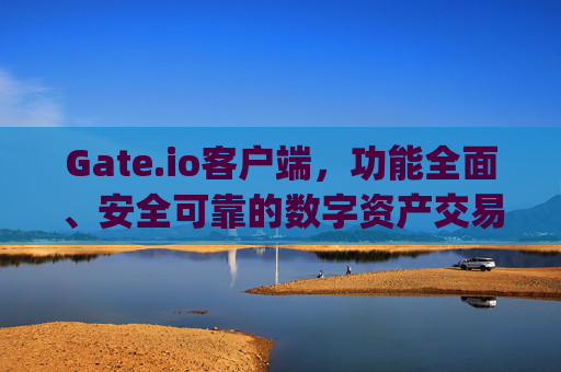 Gate.io客户端，功能全面、安全可靠的数字资产交易平台 gate.io客户端