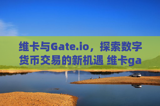 维卡与Gate.io，探索数字货币交易的新机遇 维卡gate.io