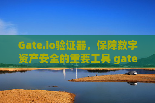 Gate.io验证器，保障数字资产安全的重要工具 gate.io验证器