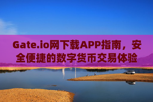 Gate.io网下载APP指南，安全便捷的数字货币交易体验 gate.io网下载app