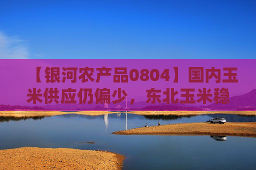 【银河农产品0804】国内玉米供应仍偏少，东北玉米稳定，港口价格稳定
