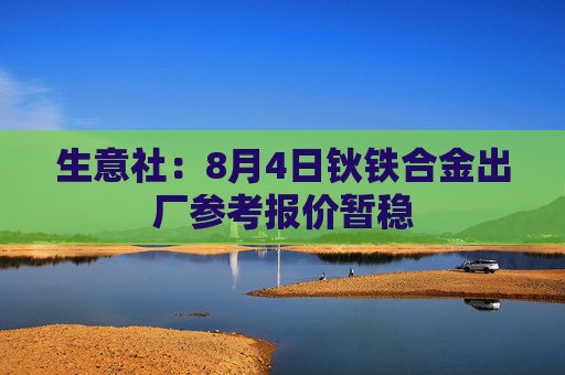 生意社：8月4日钬铁合金出厂参考报价暂稳