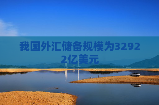 我国外汇储备规模为32922亿美元