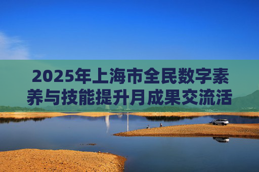 2025年上海市全民数字素养与技能提升月成果交流活动举办
