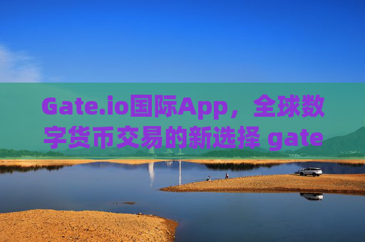 Gate.io国际App，全球数字货币交易的新选择 gate.io国际app