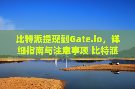 比特派提现到Gate.io，详细指南与注意事项 比特派提现到gate.io