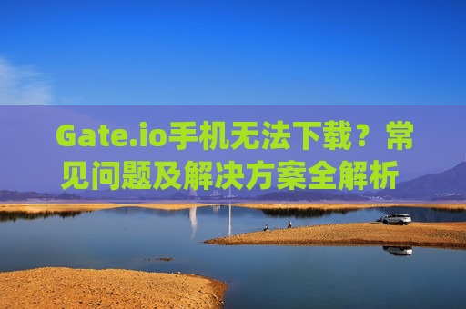 Gate.io手机无法下载？常见问题及解决方案全解析 gate.io手机无法下载