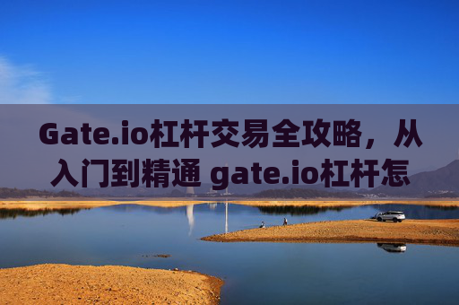 Gate.io杠杆交易全攻略，从入门到精通 gate.io杠杆怎么交易