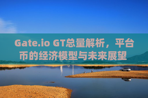 Gate.io GT总量解析，平台币的经济模型与未来展望 gate.iogt总量